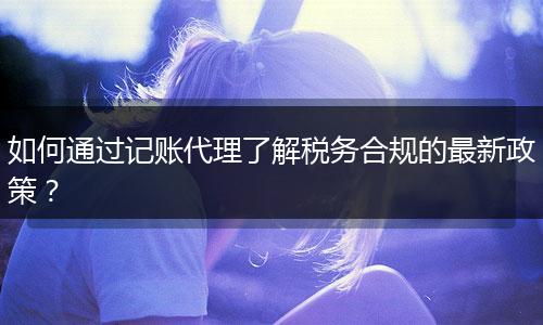 如何通過記賬代理了解稅務(wù)合規(guī)的最新政策？