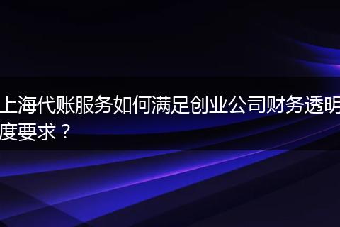 上海代賬服務(wù)如何滿足創(chuàng)業(yè)公司財務(wù)透明度要求？