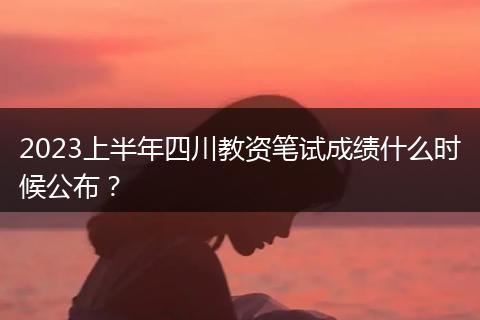 2023上半年四川教資筆試成績什么時候公布？