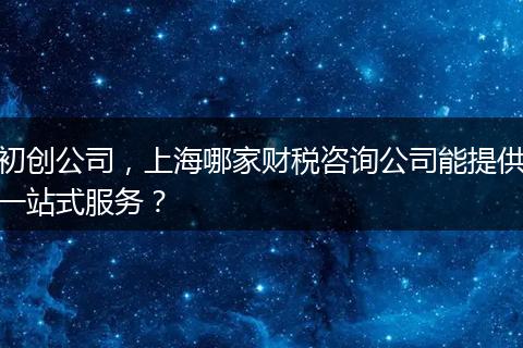 初創(chuàng)公司，上海哪家財稅咨詢公司能提供一站式服務？