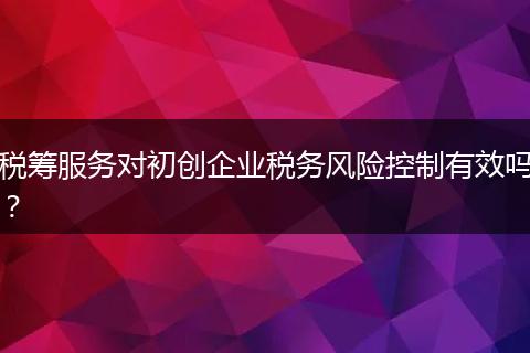稅籌服務(wù)對初創(chuàng)企業(yè)稅務(wù)風險控制有效嗎？