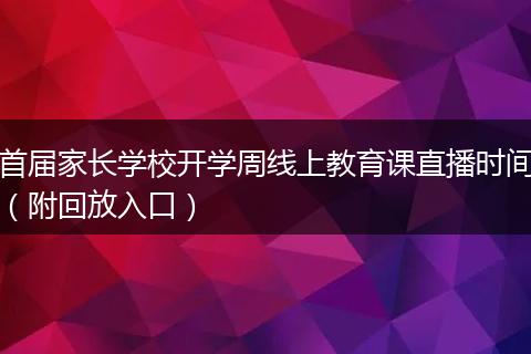 首屆家長(zhǎng)學(xué)校開學(xué)周線上教育課直播時(shí)間（附回放入口）
