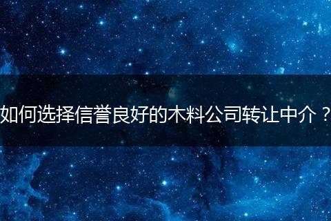 如何選擇信譽(yù)良好的木料公司轉(zhuǎn)讓中介？