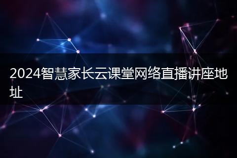 2024智慧家長云課堂網(wǎng)絡(luò)直播講座地址