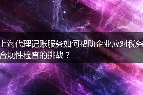 上海代理記賬服務(wù)如何幫助企業(yè)應(yīng)對稅務(wù)合規(guī)性檢查的挑戰(zhàn)？