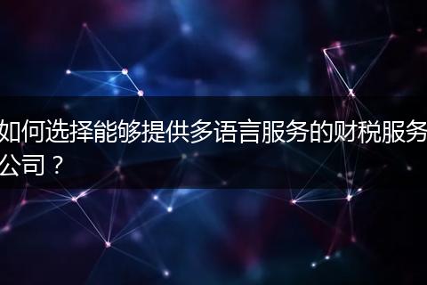 如何選擇能夠提供多語言服務(wù)的財(cái)稅服務(wù)公司？