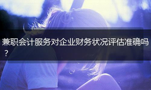 兼職會計服務對企業(yè)財務狀況評估準確嗎？