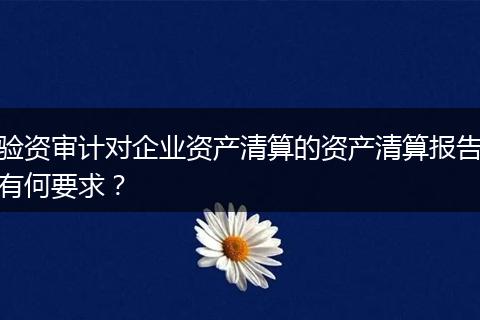 驗(yàn)資審計(jì)對(duì)企業(yè)資產(chǎn)清算的資產(chǎn)清算報(bào)告有何要求？