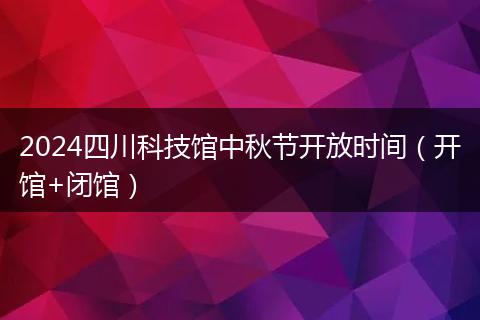 2024四川科技館中秋節(jié)開放時(shí)間（開館+閉館）