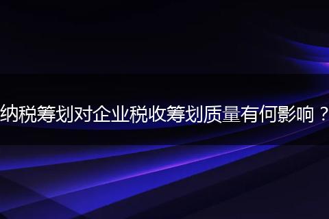 納稅籌劃對企業(yè)稅收籌劃質(zhì)量有何影響？