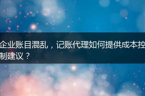 企業(yè)賬目混亂，記賬代理如何提供成本控制建議？