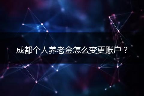 成都個人養(yǎng)老金怎么變更賬戶？
