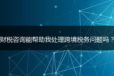 財稅咨詢能幫助我處理跨境稅務問題嗎？