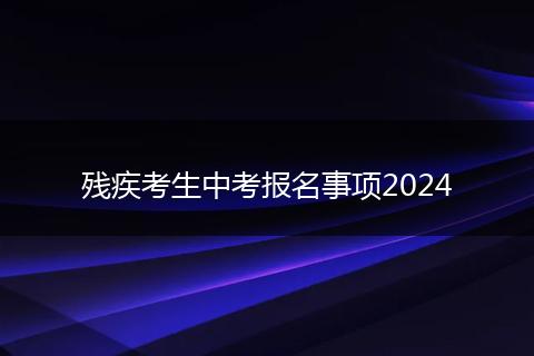 殘疾考生中考報(bào)名事項(xiàng)2024