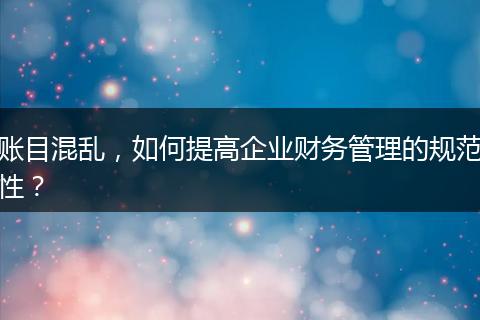 賬目混亂，如何提高企業(yè)財務(wù)管理的規(guī)范性？