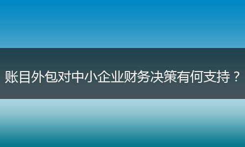 賬目外包對中小企業(yè)財務(wù)決策有何支持？