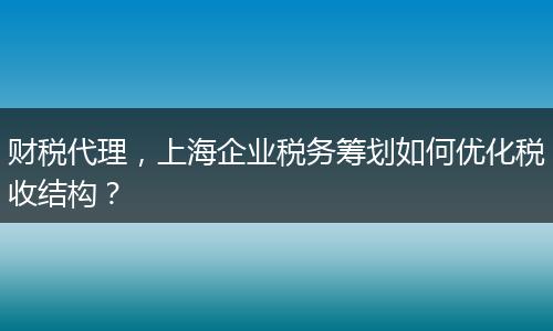 財(cái)稅代理，上海企業(yè)稅務(wù)籌劃如何優(yōu)化稅收結(jié)構(gòu)？