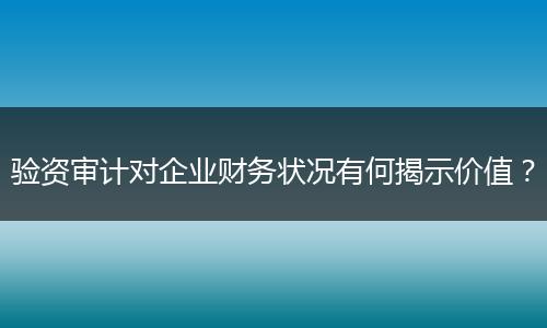 驗(yàn)資審計(jì)對(duì)企業(yè)財(cái)務(wù)狀況有何揭示價(jià)值？