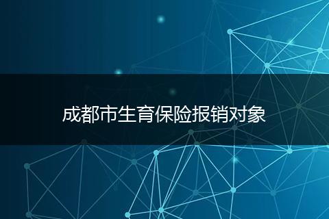 成都市生育保險(xiǎn)報(bào)銷對(duì)象