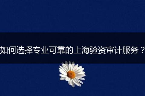 如何選擇專業(yè)可靠的上海驗(yàn)資審計(jì)服務(wù)？