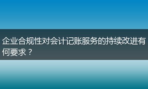 企業(yè)合規(guī)性對(duì)會(huì)計(jì)記賬服務(wù)的持續(xù)改進(jìn)有何要求？
