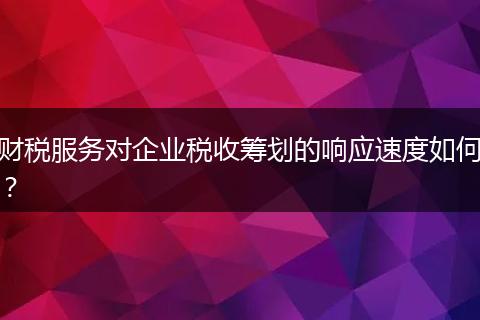財(cái)稅服務(wù)對(duì)企業(yè)稅收籌劃的響應(yīng)速度如何？