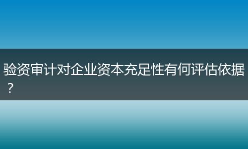 驗資審計對企業(yè)資本充足性有何評估依據(jù)？