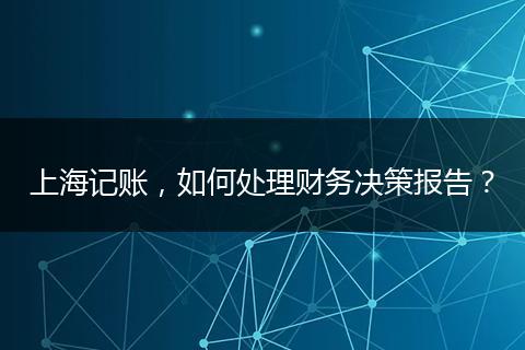 上海記賬，如何處理財務(wù)決策報告？