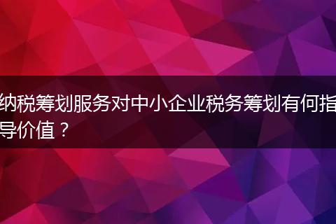 納稅籌劃服務對中小企業(yè)稅務籌劃有何指導價值？