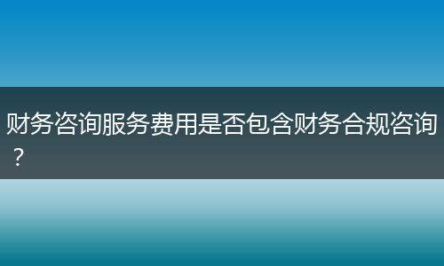 財(cái)務(wù)咨詢服務(wù)費(fèi)用是否包含財(cái)務(wù)合規(guī)咨詢？