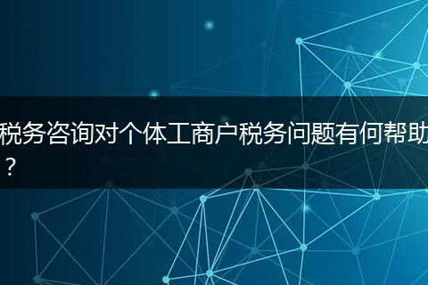 稅務(wù)咨詢對個(gè)體工商戶稅務(wù)問題有何幫助？