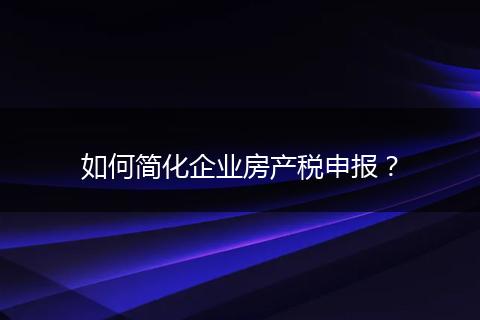 如何簡化企業(yè)房產稅申報？