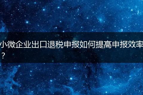 小微企業(yè)出口退稅申報如何提高申報效率？
