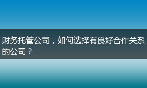 財(cái)務(wù)托管公司，如何選擇有良好合作關(guān)系的公司？