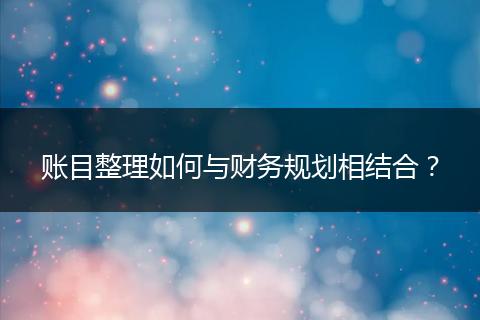 賬目整理如何與財(cái)務(wù)規(guī)劃相結(jié)合？