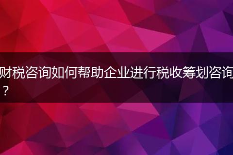 財(cái)稅咨詢?nèi)绾螏椭髽I(yè)進(jìn)行稅收籌劃咨詢？