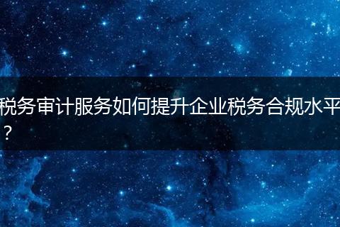 稅務(wù)審計(jì)服務(wù)如何提升企業(yè)稅務(wù)合規(guī)水平？