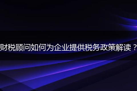財(cái)稅顧問(wèn)如何為企業(yè)提供稅務(wù)政策解讀？