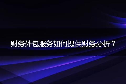 財(cái)務(wù)外包服務(wù)如何提供財(cái)務(wù)分析？