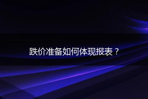 跌價準(zhǔn)備如何體現(xiàn)報表？