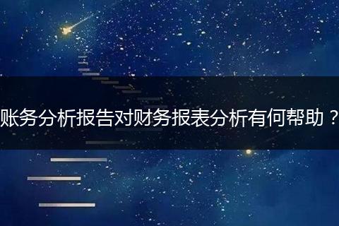 賬務(wù)分析報告對財務(wù)報表分析有何幫助？