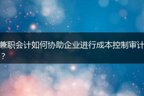 兼職會計如何協(xié)助企業(yè)進(jìn)行成本控制審計？