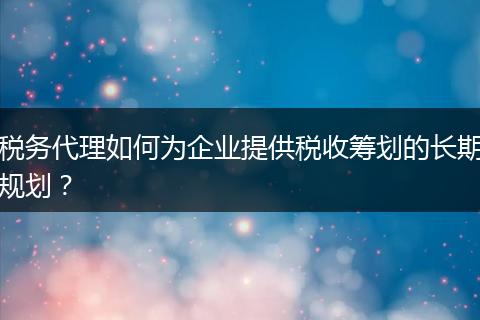 稅務代理如何為企業(yè)提供稅收籌劃的長期規(guī)劃？