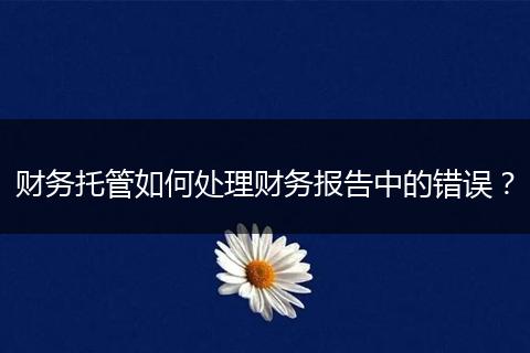 財務(wù)托管如何處理財務(wù)報告中的錯誤？