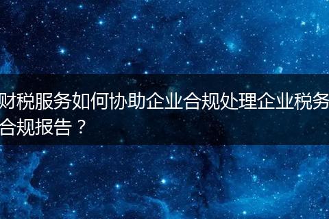 財(cái)稅服務(wù)如何協(xié)助企業(yè)合規(guī)處理企業(yè)稅務(wù)合規(guī)報(bào)告？