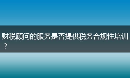 財(cái)稅顧問的服務(wù)是否提供稅務(wù)合規(guī)性培訓(xùn)？