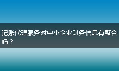 記賬代理服務對中小企業(yè)財務信息有整合嗎？
