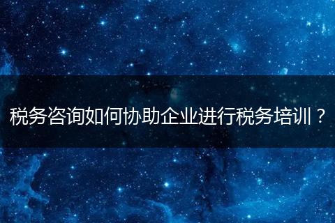 稅務(wù)咨詢?nèi)绾螀f(xié)助企業(yè)進(jìn)行稅務(wù)培訓(xùn)？