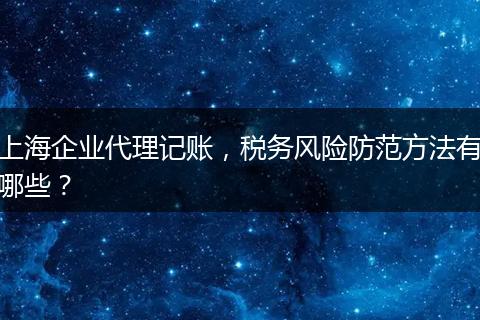 上海企業(yè)代理記賬，稅務(wù)風險防范方法有哪些？