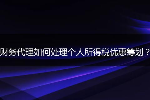 財務(wù)代理如何處理個人所得稅優(yōu)惠籌劃？